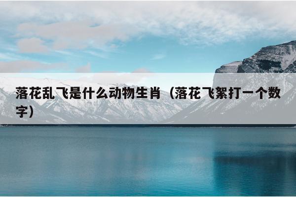 落花乱飞是什么动物生肖（落花飞絮打一个数字）