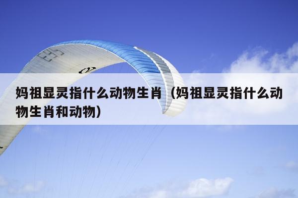 妈祖显灵指什么动物生肖（妈祖显灵指什么动物生肖和动物）