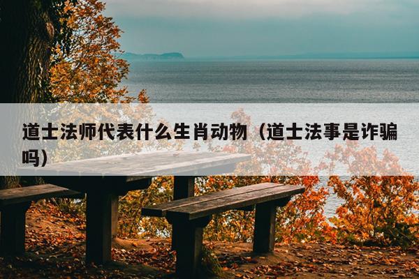 道士法师代表什么生肖动物（道士法事是诈骗吗）