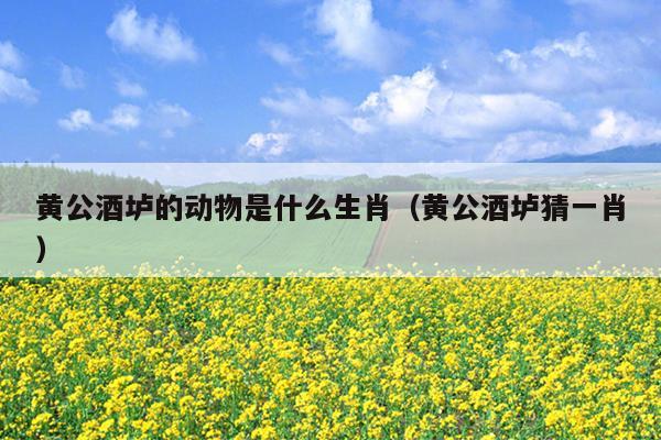 黄公酒垆的动物是什么生肖（黄公酒垆猜一肖）