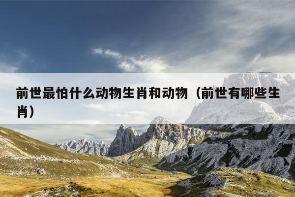 前世最怕什么动物生肖和动物（前世有哪些生肖）
