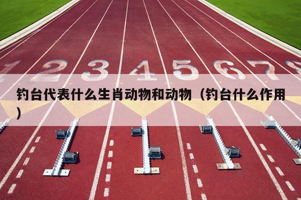 钓台代表什么生肖动物和动物（钓台什么作用）