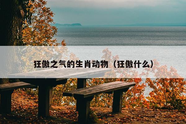 狂傲之气的生肖动物（狂傲什么）