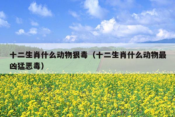 十二生肖什么动物狠毒（十二生肖什么动物最凶猛恶毒）