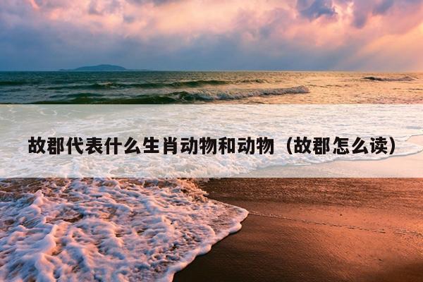 故郡代表什么生肖动物和动物（故郡怎么读）