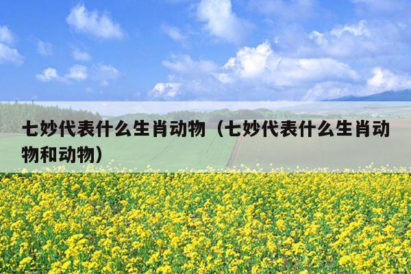 七妙代表什么生肖动物（七妙代表什么生肖动物和动物）