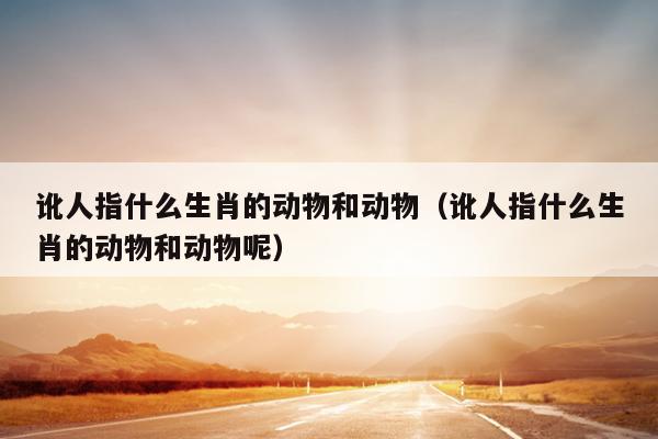 讹人指什么生肖的动物和动物（讹人指什么生肖的动物和动物呢）