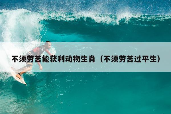 不须劳苦能获利动物生肖（不须劳苦过平生）