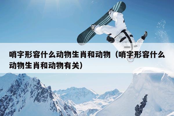 哨字形容什么动物生肖和动物（哨字形容什么动物生肖和动物有关）