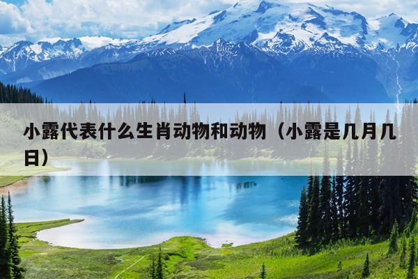 小露代表什么生肖动物和动物（小露是几月几日）