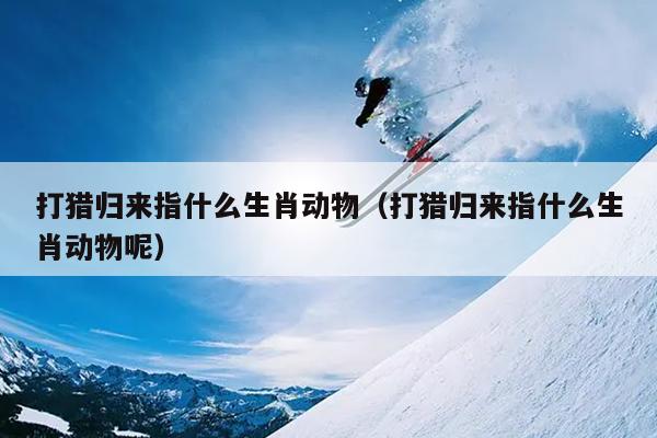 打猎归来指什么生肖动物（打猎归来指什么生肖动物呢）