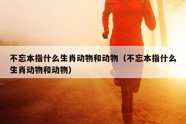 不忘本指什么生肖动物和动物（不忘本指什么生肖动物和动物）