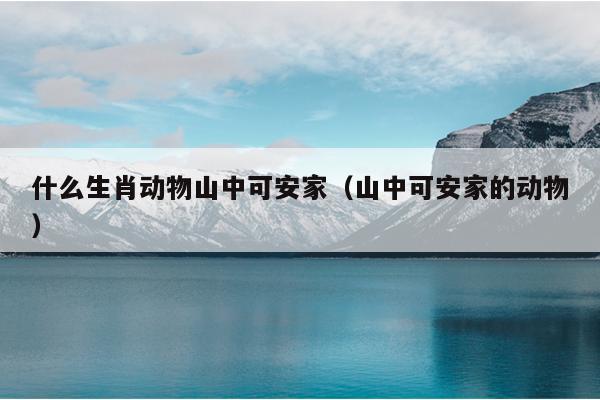 什么生肖动物山中可安家（山中可安家的动物）