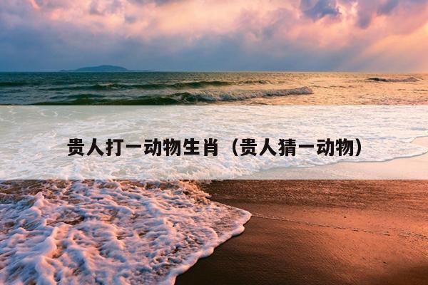 贵人打一动物生肖（贵人猜一动物）