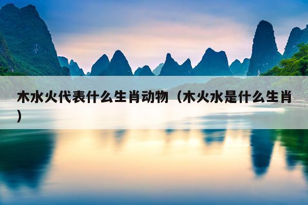 木水火代表什么生肖动物（木火水是什么生肖）