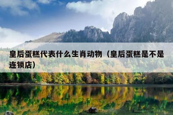 皇后蛋糕代表什么生肖动物（皇后蛋糕是不是连锁店）