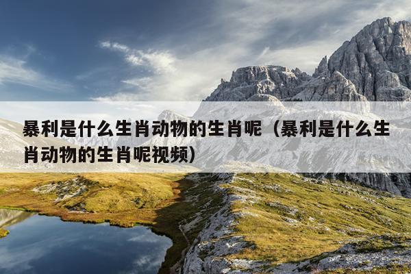 暴利是什么生肖动物的生肖呢（暴利是什么生肖动物的生肖呢视频）