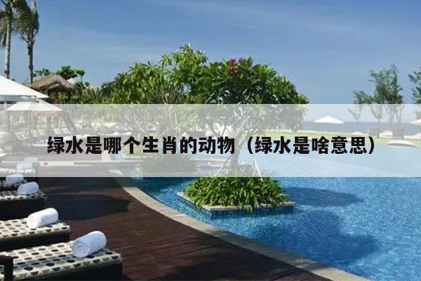 绿水是哪个生肖的动物（绿水是啥意思）
