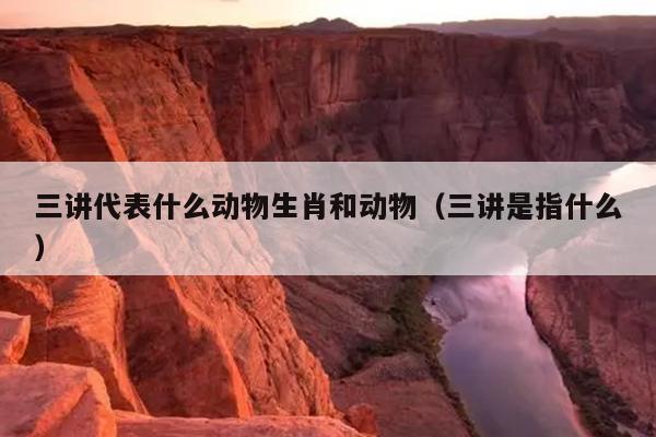 三讲代表什么动物生肖和动物（三讲是指什么）