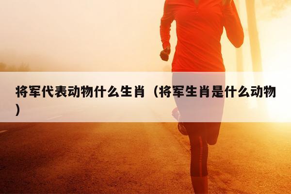 将军代表动物什么生肖（将军生肖是什么动物）