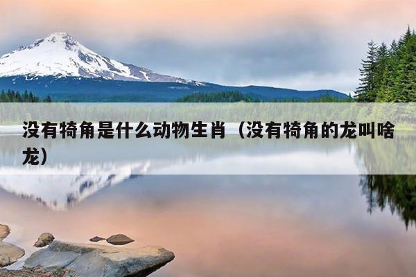 没有犄角是什么动物生肖（没有犄角的龙叫啥龙）