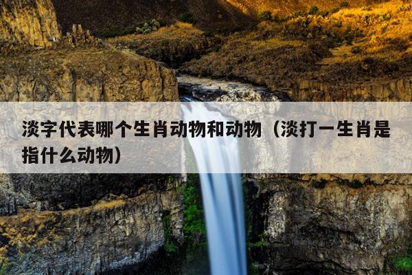 淡字代表哪个生肖动物和动物（淡打一生肖是指什么动物）