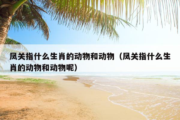 凤关指什么生肖的动物和动物（凤关指什么生肖的动物和动物呢）