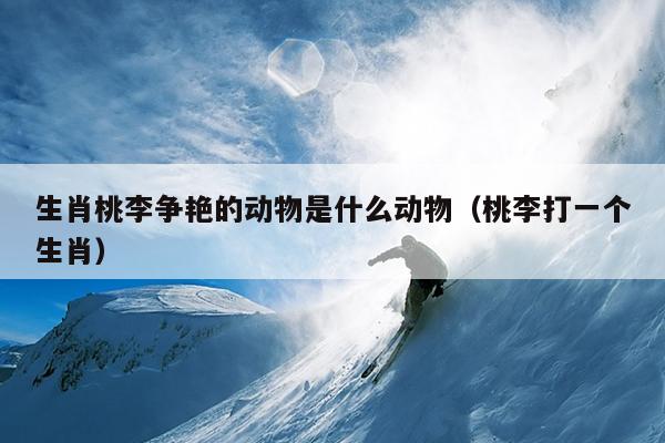 生肖桃李争艳的动物是什么动物（桃李打一个生肖）