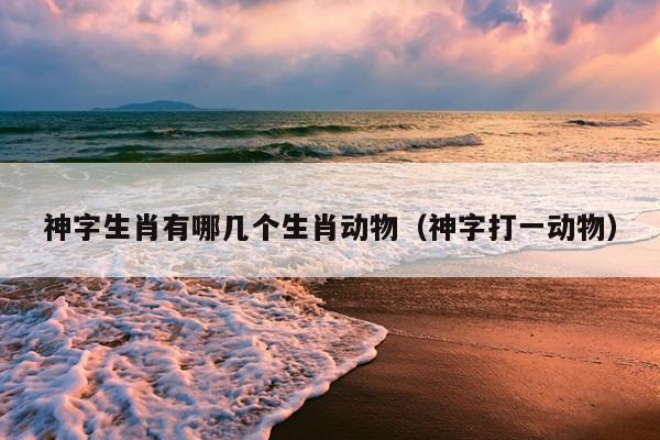 神字生肖有哪几个生肖动物（神字打一动物）