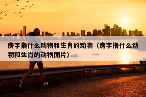 房字指什么动物和生肖的动物（房字指什么动物和生肖的动物图片）