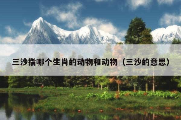 三沙指哪个生肖的动物和动物（三沙的意思）