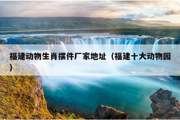 福建动物生肖摆件厂家地址（福建十大动物园）