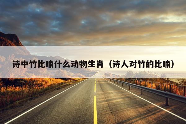 诗中竹比喻什么动物生肖（诗人对竹的比喻）