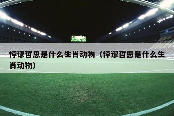 悖谬哲思是什么生肖动物（悖谬哲思是什么生肖动物）