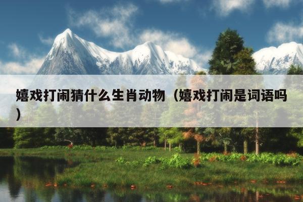 嬉戏打闹猜什么生肖动物（嬉戏打闹是词语吗）