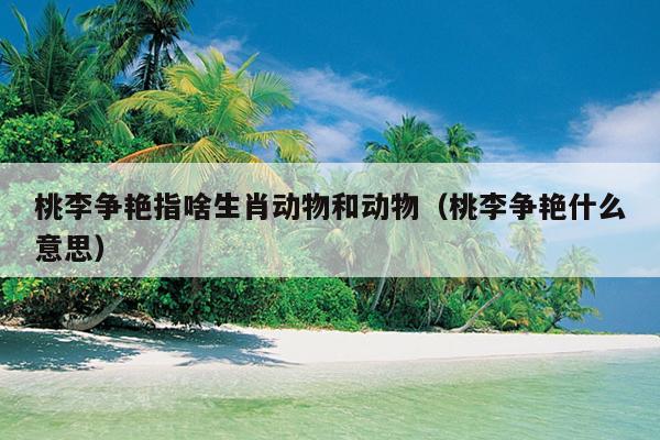 桃李争艳指啥生肖动物和动物（桃李争艳什么意思）