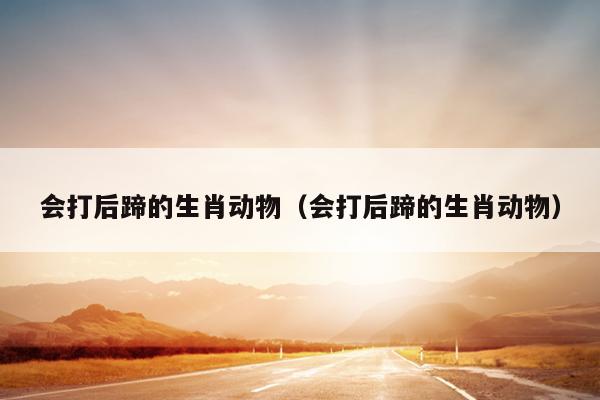 会打后蹄的生肖动物（会打后蹄的生肖动物）