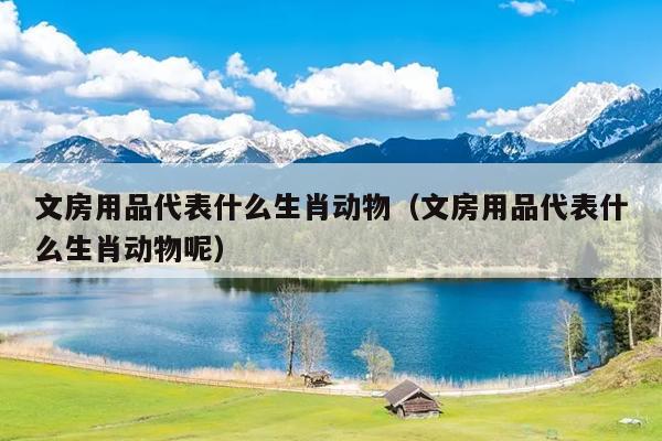 文房用品代表什么生肖动物（文房用品代表什么生肖动物呢）