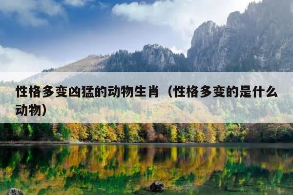 性格多变凶猛的动物生肖（性格多变的是什么动物）