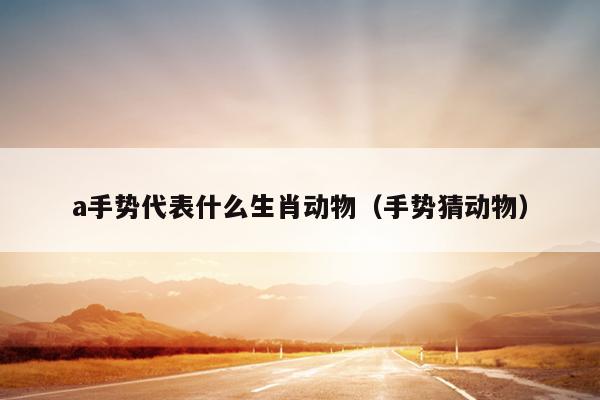 a手势代表什么生肖动物（手势猜动物）