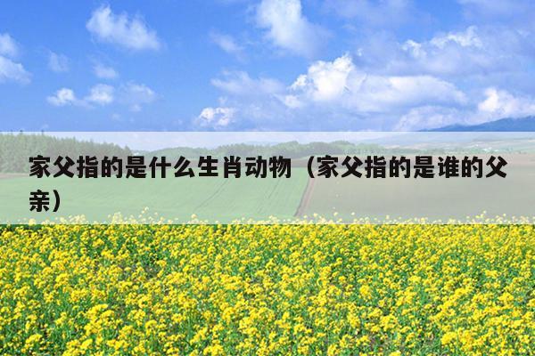 家父指的是什么生肖动物（家父指的是谁的父亲）