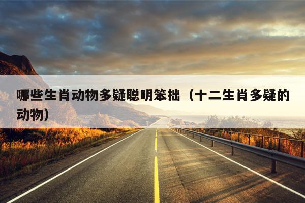 哪些生肖动物多疑聪明笨拙（十二生肖多疑的动物）