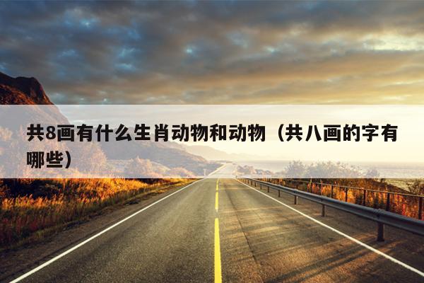 共8画有什么生肖动物和动物（共八画的字有哪些）