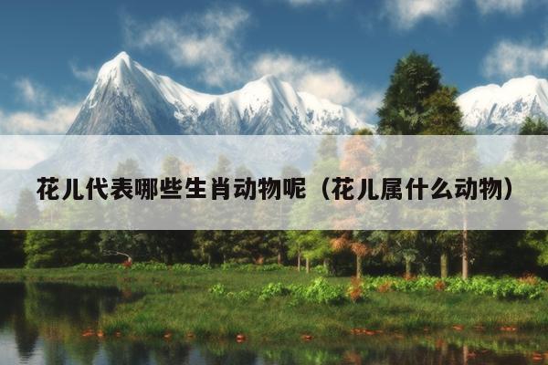 花儿代表哪些生肖动物呢（花儿属什么动物）