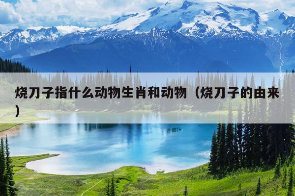 烧刀子指什么动物生肖和动物（烧刀子的由来）