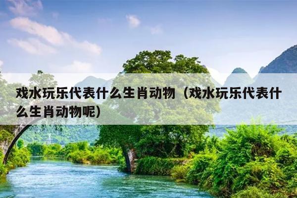 戏水玩乐代表什么生肖动物（戏水玩乐代表什么生肖动物呢）
