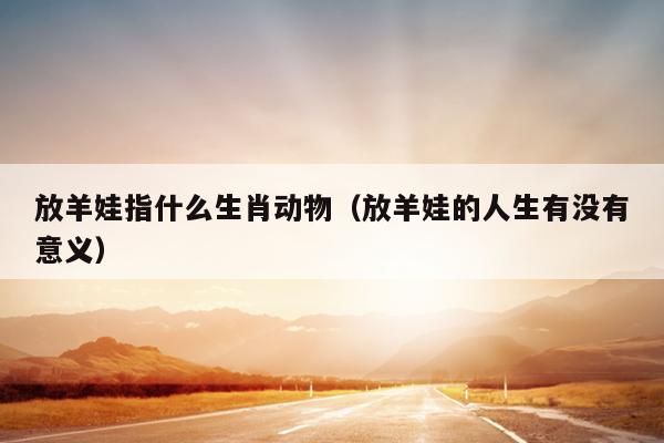 放羊娃指什么生肖动物（放羊娃的人生有没有意义）