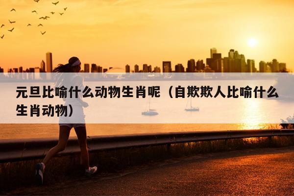 元旦比喻什么动物生肖呢（自欺欺人比喻什么生肖动物）