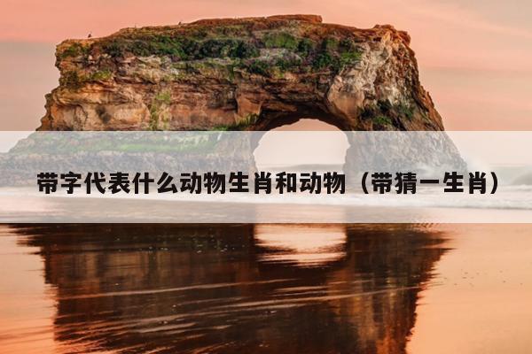 带字代表什么动物生肖和动物（带猜一生肖）