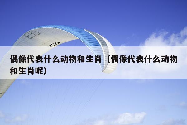 偶像代表什么动物和生肖（偶像代表什么动物和生肖呢）